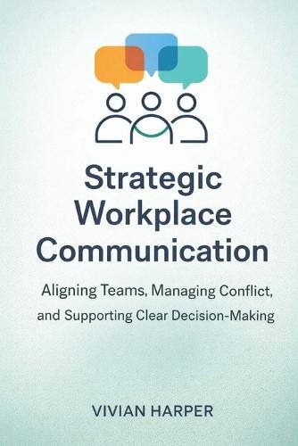 Strategic Workplace Communication: Aligning Teams, Managing Conflict, and Supporting Clear Decision-Making