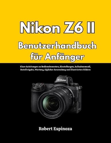 Nikon Z6 II Benutzerhandbuch für Anfänger: Klare Anleitungen zu Bedienelementen, Einstellungen, Aufnahmemodi, Dateifreigabe, Wartung, täglicher Anwendung und illustrierten Bildern