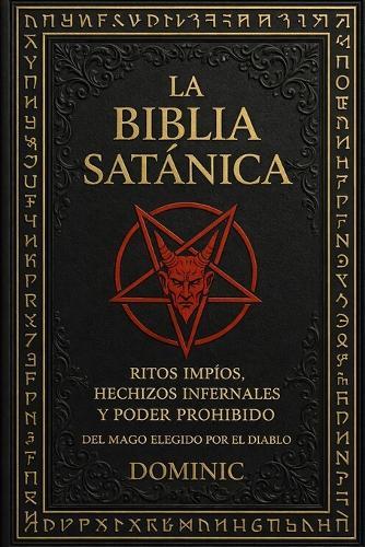 La Biblia Satánica: Ritos impíos, hechizos infernales y poder prohibido del mago elegido por el diablo