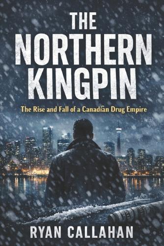 The Northern Kingpin: The Rise and Fall of a Canadian Drug Empire