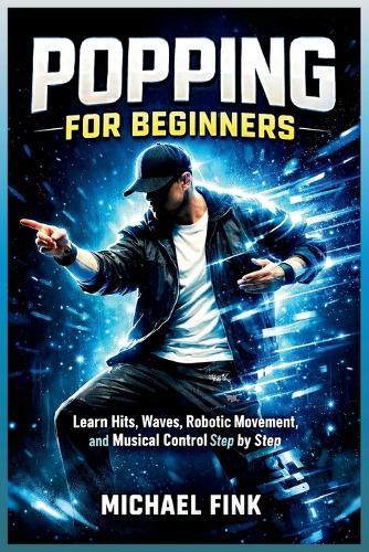 Popping For Beginners: Master Hits, Waves, and Robotic Movement with Step-by-Step Practice