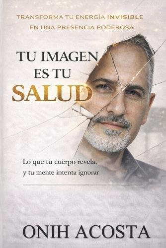 Tu Imagen Es Tu Salud: Tu cuerpo revela la verdad sobre tus habitos, tu energia y tu vida