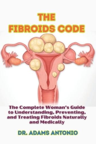 The Fibroids Code: The Complete Woman's Guide to Understanding, Preventing, and Treating Fibroids Naturally and Medically
