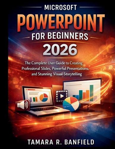 Microsoft PowerPoint for Beginners 2026: The Complete user Guide to Creating Professional Slides, Powerful Presentations, and Stunning Visual Storytelling