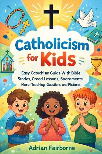 Catholicism for Kids: Easy Catechism Guide With Bible Stories, Creed Lessons, Sacraments, Moral Teaching, Questions, and Pictures