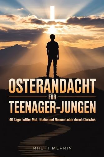 Osterandacht für Teenager-Jungen: 40 Tage voller Mut, Glaube und neuem Leben durch Christus