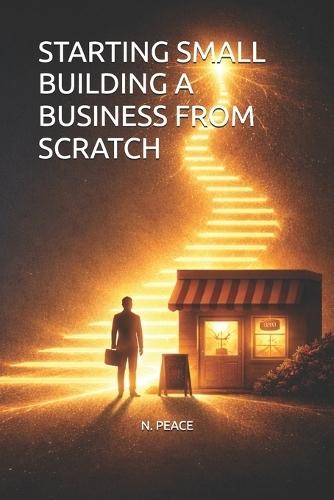 Starting Small Building a Business from Scratch