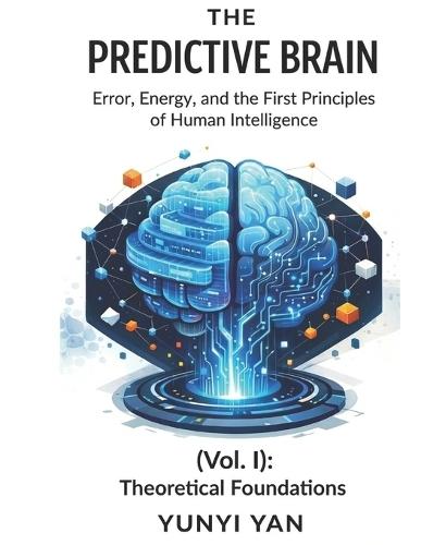 The Predictive Brain (Vol. I): Theoretical Foundations: Error, Energy, and the First Principles of Human Intelligence