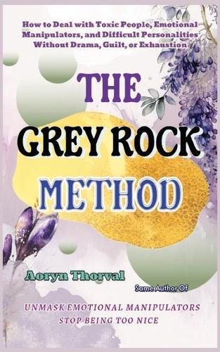 The Grey Rock Method: How to Deal with Toxic People, Emotional Manipulators, and Difficult Personalities Without Drama, Guilt, or Exhaustion
