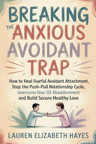 Breaking the Anxious Avoidant Trap: How to Heal Fearful Avoidant Attachment, Stop the Push-Pull Relationship Cycle, Overcome Fear of Abandonment and Build Secure Healthy Love
