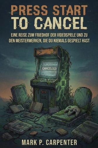 Press Start To Cancel: Eine Reise Zum Friedhof Der Videospiele Und Zu Den Meisterwerken, Die Du Niemals Gespielt Hast