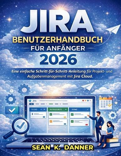 Jira-Benutzerhandbuch Für Anfänger 2026: Eine einfache Schritt-für-Schritt-Anleitung für Projekt- und Aufgabenmanagement mit Jira Cloud