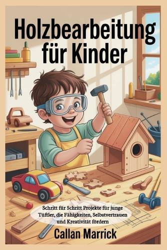 Holzbearbeitung für Kinder: Schritt für Schritt Projekte für junge Tüftler, die Fähigkeiten, Selbstvertrauen und Kreativität fördern