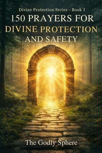 150 Prayers for Divine Protection and Safety: Prayers for God's Shield, Daily Safety, Peace of Mind, Spiritual Strength, and Trust in Divine Protection