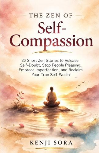 The Zen of Self-Compassion: 30 Short Zen Stories to Release Self-Doubt, Stop People Pleasing, Embrace Imperfection, and Reclaim Your True Self-Worth