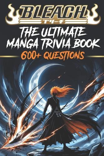 The Ultimate Bleach Trivia Challenge: 600+ Questions from Easy to Expert Test Your Knowledge of Soul Reapers, Zanpakuto, Arrancar, and the Thousand-Year Blood War (Fan-made)
