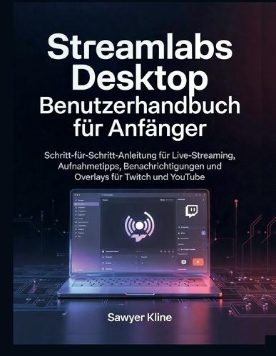 Streamlabs Desktop Benutzerhandbuch für Anfänger: Schritt-für-Schritt-Anleitung für Live-Streaming, Aufnahmetipps, Benachrichtigungen und Overlays für Twitch und YouTube