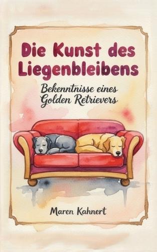 Die Kunst des Liegenbleibens - Bekenntnisse eines Golden Retrievers: Ein humorvoller Roman aus der Perspektive eines Hundes
