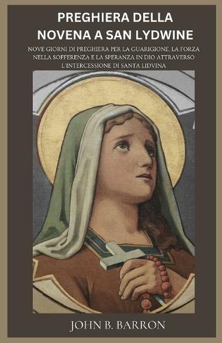 Preghiera Della Novena a San Lydwine: Nove giorni di preghiera per la guarigione, la forza nella sofferenza e la speranza in Dio attraverso l'intercessione di Santa Lidvina. (Italian Edition)