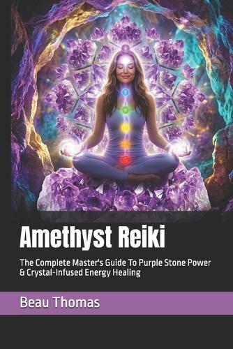 Amethyst Reiki: The Complete Master's Guide To Purple Stone Power & Crystal-Infused Energy Healing