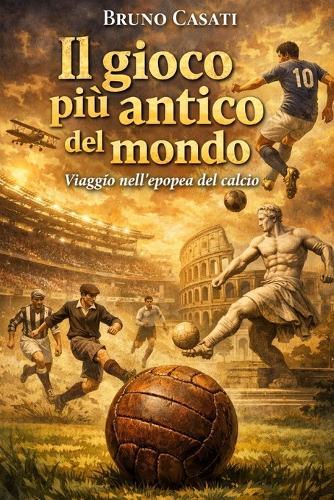 Il gioco più antico del mondo: Viaggio nell'epopea del calcio