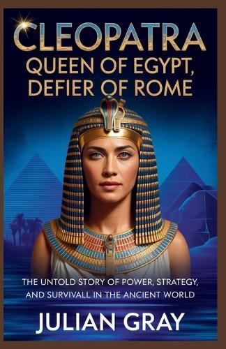 Cleopatra: Queen of Egypt, Defier of Rome: The Untold Story of Power, Strategy, and Survival in the Ancient World