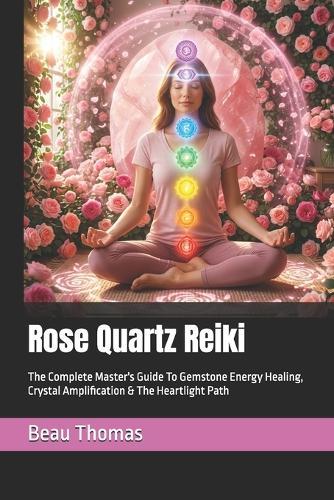 Rose Quartz Reiki: The Complete Master's Guide To Gemstone Energy Healing, Crystal Amplification & The Heartlight Path