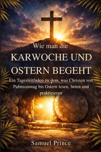 Wie man die Karwoche und Ostern begeht: Ein Tagesleitfaden zu dem, was Christen von Palmsonntag bis Ostern lesen, beten und praktizieren