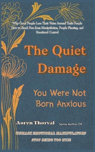 The Quiet Damage: You Were Not Born Anxious: Why Good People Lose Their Voice Around Toxic People - and How to Break Free from Manipulation, People Pleasing, and Emotional Control