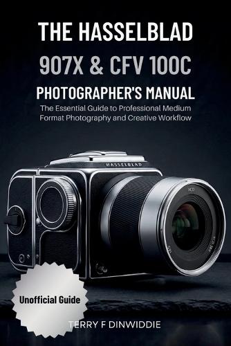 The Hasselblad 907x & Cfv 100c Photographer's Manual: The Essential Guide to Professional Medium Format Photography and Creative Workflow