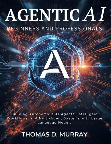 Agentic AI for Beginners and Professionals: Building Autonomous AI Agents, Intelligent Workflows, and Multi-Agent Systems with Large Language Models