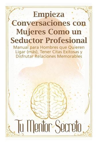 Empieza Conversaciones con Mujeres Como un Seductor Profesional: Manual para Hombres que Quieren Ligar (más), Tener Citas Exitosas y Disfrutar Relaciones Memorables