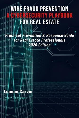 Wire Fraud Prevention: A Cybersecurity Playbook for Real Estate: Practical Prevention & Response Guide for Real Estate Professionals 2026 Edition