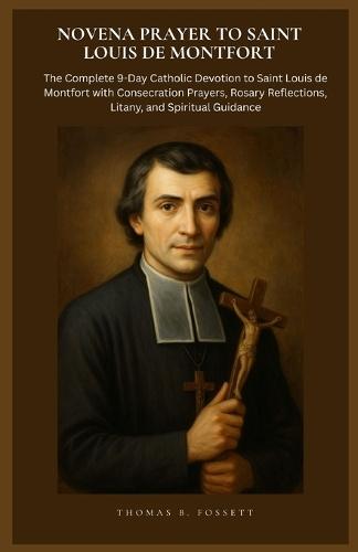 Novena Prayer to Saint Louis de Montfort: The Complete 9-Day Catholic Devotion to Saint Louis de Montfort with Consecration Prayers, Rosary Reflections, Litany, and Spiritual Guidance