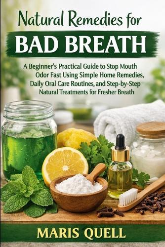 Natural Remedies for Bad Breath: A Beginner's Practical Guide to Stop Mouth Odor Fast Using Simple Home Remedies, Daily Oral Care Routines, and Step-by-Step Natural Treatments for Fresher Breath