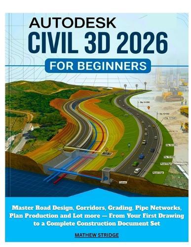 Autodesk Civil 3D 2026 for Beginners: Master Road Design, Corridors, Grading, Pipe Networks, Plan Production and Lot more - From Your First Drawing to a Complete Construction Document Set