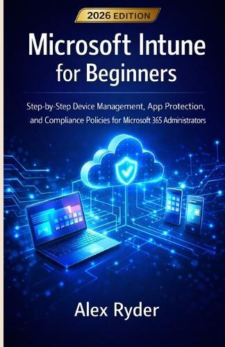 Microsoft Intune for Beginners: Step-by-Step Device Management, App Protection, and Compliance Policies for Microsoft 365 Administrators