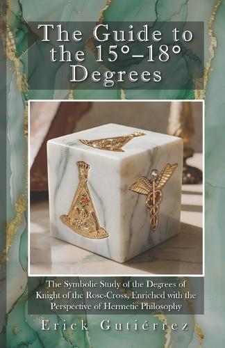 The Guide to the 15-18° Degrees: The Symbolic Study of the Degrees of Knight of the Rose-Cross, Enriched with the Perspective of Hermetic Philosophy