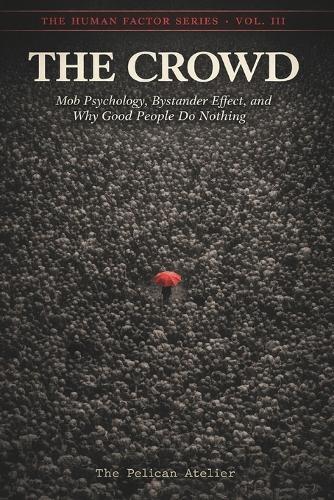 The Crowd: Mob Psychology, Bystander Effect, and Why Good People Do Nothing Understanding Crowd Behavior, Authority, Conformity, and Social Contagion
