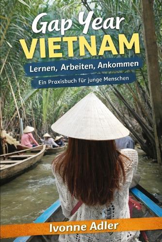 Gap Year Vietnam - Lernen, Arbeiten, Ankommen: Ein Praxisbuch für junge Menschen