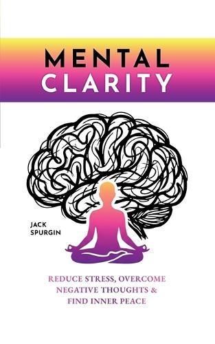 Mental Clarity: Reduce Stress, Overcome Negative Thoughts & Find Inner Peace