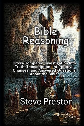 Bible Reasoning: Cross-Compared Investigation Into Truth, Lost, Transcription, Interpretive Changes, and Answered Questions About the Bible.