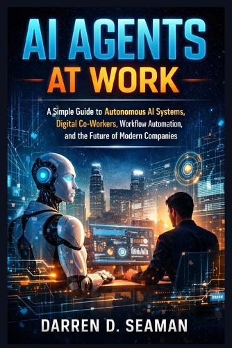 AI Agents at Work: A Simple Guide to Autonomous AI Systems, Digital Co-Workers, Workflow Automation, and the Future of Modern Companies