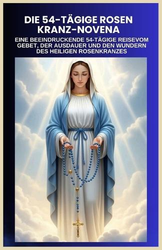 Die 54-Tägige Rosenkranz-Novene: EINE BEEINDRUCKENDE 54-TÄGIGE REISEVOM GEBET, DER AUSDAUER UND DEN WUNDERN DES HEILIGEN ROSENKRANZES (German translation)