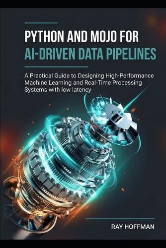 Python and Mojo for AI-Driven Data Pipelines: A Practical Guide to Designing High-Performance Machine Learning and Real-Time Processing Systems with low latency