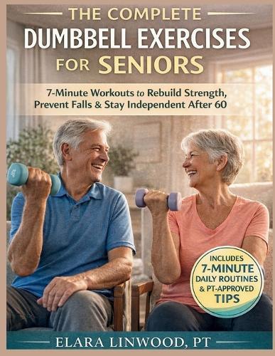 The Complete Dumbbell Exercises for Seniors: 7-Minute Workouts to Rebuild Strength, Prevent Falls & Stay Independent After 60