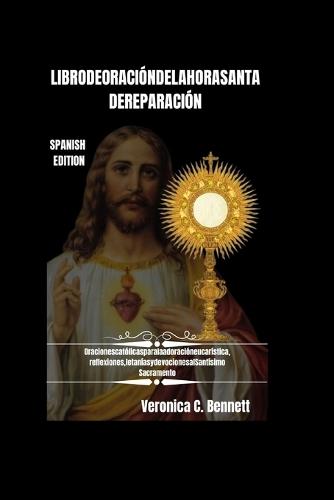 Libro de Oración de la Hora Santa de Reparación: Oraciones católicas para la adoración eucarística, Reflexiones, Letanías y Devociones al Santísimo Sacramento