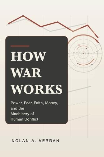 How War Works: Power, Fear, Faith, Money, and the Machinery of Human Conflict