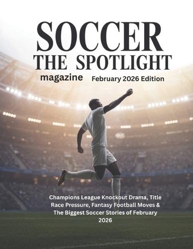 SOCCER THE SPOTLIGHT magazine February 2026 Edition: Champions League Knockout Drama, Title-Race Pressure, Fantasy Football Moves & The Biggest Soccer Stories of February