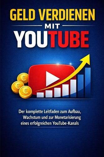 Geld verdienen mit YouTube: Der komplette Leitfaden zum Aufbau, Wachstum und zur Monetarisierung eines erfolgreichen YouTube-Kanals